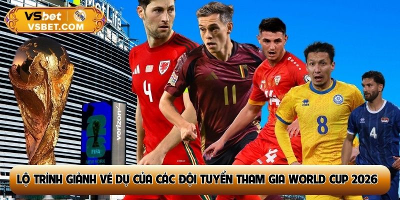 Lộ trình giành vé dự của các đội tuyển tham gia World Cup 2026